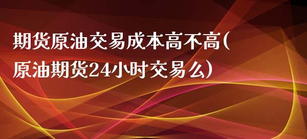 期货原油交易成本高不高(原油期货24小时交易么)_https://www.yunyouns.com_股指期货_第1张