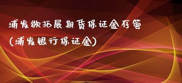 浦发欲拓展期货保证金存管(浦发银行保证金)_https://www.yunyouns.com_股指期货_第1张