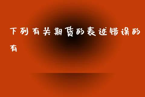 下列有关期货的表述错误的有_https://www.yunyouns.com_股指期货_第1张