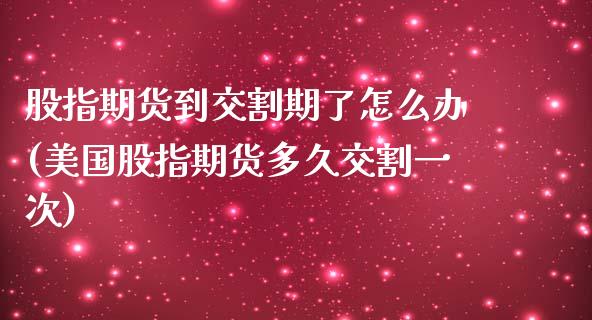 股指期货到交割期了怎么办(美国股指期货多久交割一次)_https://www.yunyouns.com_期货直播_第1张