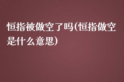 恒指被做空了吗(恒指做空是什么意思)_https://www.yunyouns.com_恒生指数_第1张