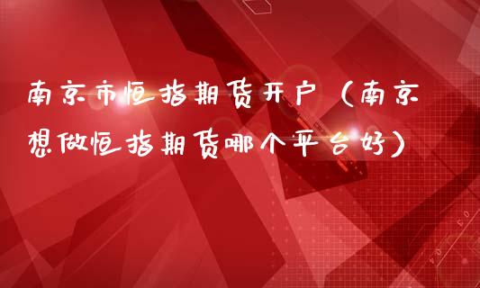 南京市恒指期货开户（南京想做恒指期货哪个平台好）_https://www.yunyouns.com_股指期货_第1张