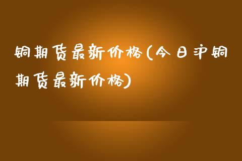 铜期货最新价格(今日沪铜期货最新价格)_https://www.yunyouns.com_恒生指数_第1张