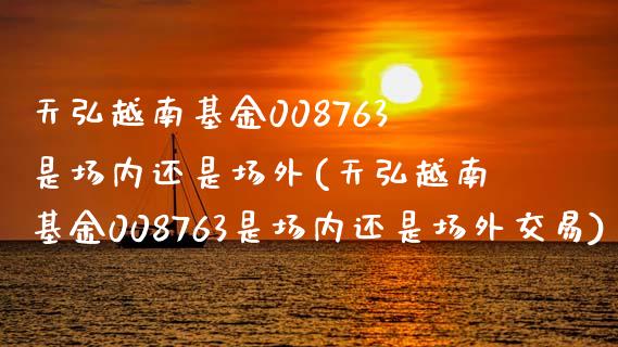 天弘越南基金008763是场内还是场外(天弘越南基金008763是场内还是场外交易)_https://www.yunyouns.com_股指期货_第1张