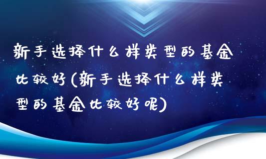 新手选择什么样类型的基金比较好(新手选择什么样类型的基金比较好呢)_https://www.yunyouns.com_股指期货_第1张