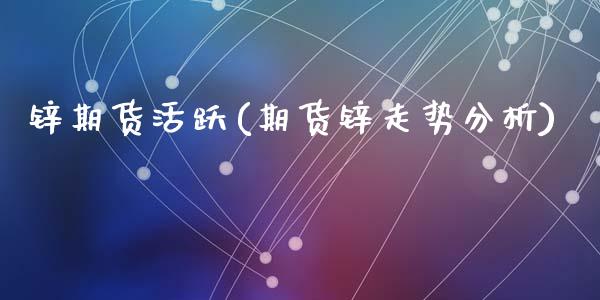 锌期货活跃(期货锌走势分析)_https://www.yunyouns.com_期货行情_第1张