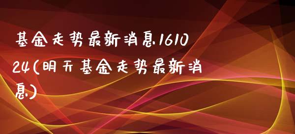 基金走势最新消息161024(明天基金走势最新消息)_https://www.yunyouns.com_期货直播_第1张