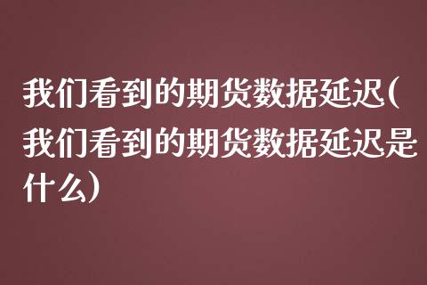 我们看到的期货数据延迟(我们看到的期货数据延迟是什么)_https://www.yunyouns.com_恒生指数_第1张