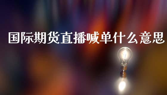 国际期货直播喊单什么意思_https://www.yunyouns.com_股指期货_第1张