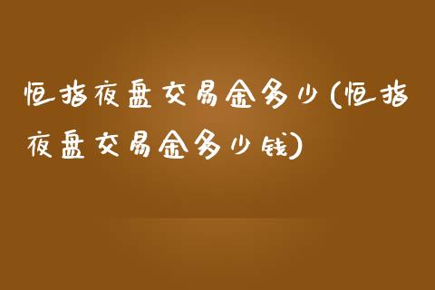 恒指夜盘交易金多少(恒指夜盘交易金多少钱)_https://www.yunyouns.com_期货直播_第1张