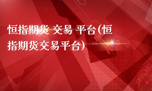 恒指期货 交易 平台(恒指期货交易平台)_https://www.yunyouns.com_期货直播_第1张