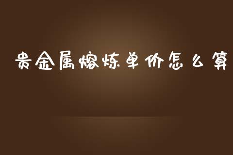 贵金属熔炼单价怎么算_https://www.yunyouns.com_期货直播_第1张