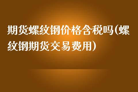 期货螺纹钢价格含税吗(螺纹钢期货交易费用)_https://www.yunyouns.com_股指期货_第1张