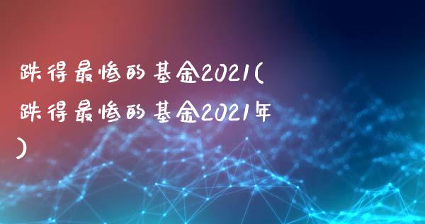 跌得最惨的基金2021(跌得最惨的基金2021年)_https://www.yunyouns.com_期货直播_第1张