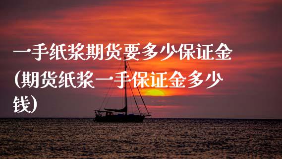 一手纸浆期货要多少保证金(期货纸浆一手保证金多少钱)_https://www.yunyouns.com_期货行情_第1张