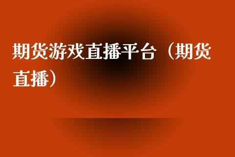 期货游戏直播平台（期货 直播）_https://www.yunyouns.com_期货行情_第1张