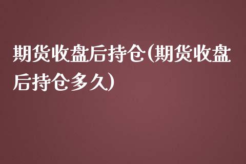 期货收盘后持仓(期货收盘后持仓多久)_https://www.yunyouns.com_期货行情_第1张