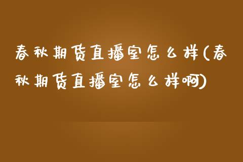 春秋期货直播室怎么样(春秋期货直播室怎么样啊)_https://www.yunyouns.com_期货行情_第1张