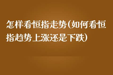 怎样看恒指走势(如何看恒指趋势上涨还是下跌)_https://www.yunyouns.com_期货行情_第1张