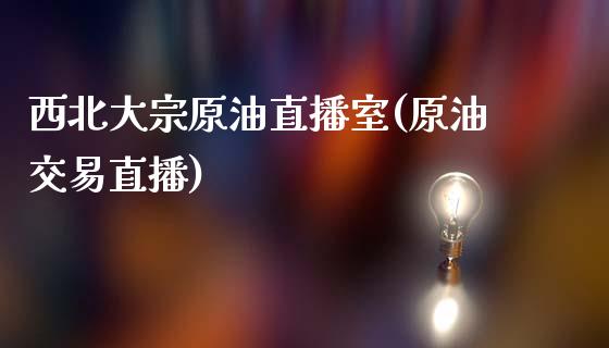 西北大宗原油直播室(原油交易直播)_https://www.yunyouns.com_恒生指数_第1张