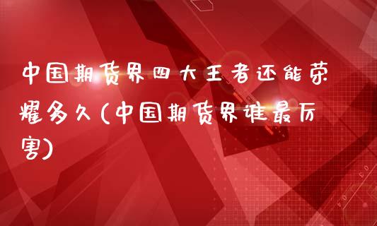 中国期货界四大王者还能荣耀多久(中国期货界谁最厉害)_https://www.yunyouns.com_期货直播_第1张