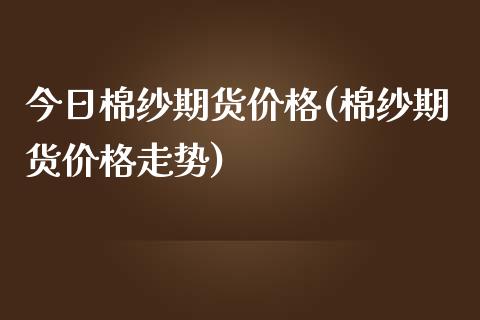 今日棉纱期货价格(棉纱期货价格走势)_https://www.yunyouns.com_股指期货_第1张