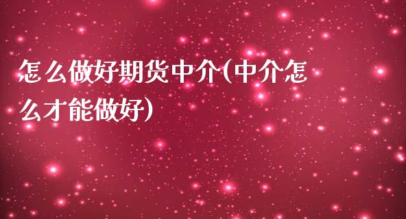 怎么做好期货中介(中介怎么才能做好)_https://www.yunyouns.com_股指期货_第1张