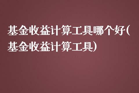 基金收益计算工具哪个好(基金收益计算工具)_https://www.yunyouns.com_期货行情_第1张