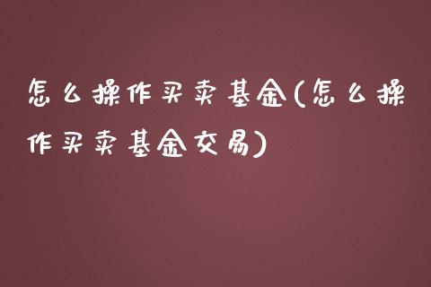 怎么操作买卖基金(怎么操作买卖基金交易)_https://www.yunyouns.com_期货行情_第1张