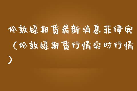 伦敦镍期货最新消息菲律宾（伦敦镍期货行情实时行情）_https://www.yunyouns.com_恒生指数_第1张