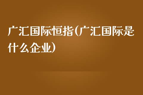 广汇国际恒指(广汇国际是什么企业)_https://www.yunyouns.com_恒生指数_第1张