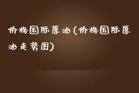 价格国际原油(价格国际原油走势图)_https://www.yunyouns.com_期货行情_第1张