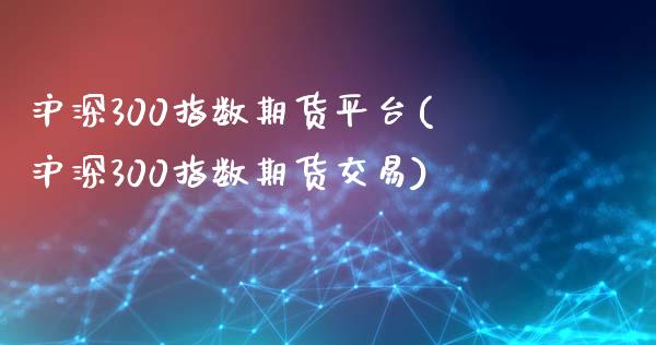 沪深300指数期货平台(沪深300指数期货交易)_https://www.yunyouns.com_期货行情_第1张