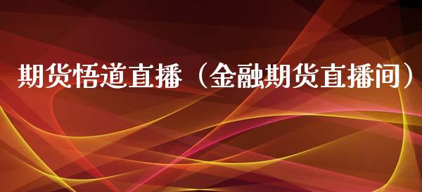 期货悟道直播（金融期货直播间）_https://www.yunyouns.com_期货行情_第1张