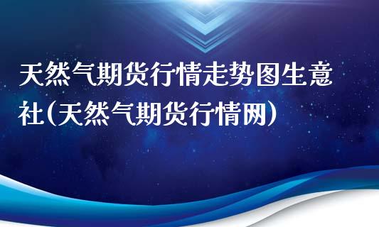 天然气期货行情走势图生意社(天然气期货行情网)_https://www.yunyouns.com_期货直播_第1张