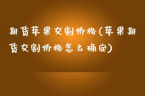 期货苹果交割价格(苹果期货交割价格怎么确定)_https://www.yunyouns.com_期货行情_第1张