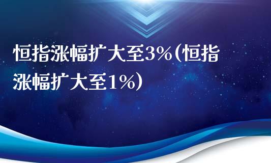 恒指涨幅扩大至3%(恒指涨幅扩大至1%)_https://www.yunyouns.com_股指期货_第1张