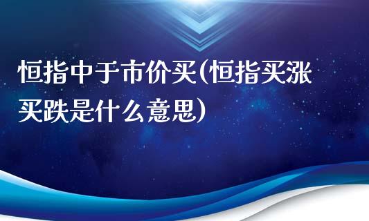 恒指中于市价买(恒指买涨买跌是什么意思)_https://www.yunyouns.com_股指期货_第1张