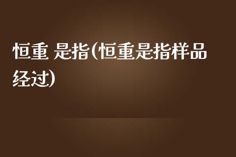 恒重 是指(恒重是指样品经过)_https://www.yunyouns.com_期货直播_第1张