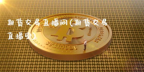 期货交易直播间(期货交易直播室)_https://www.yunyouns.com_期货行情_第1张