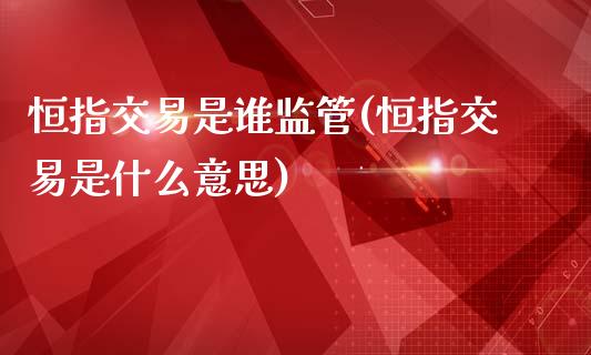 恒指交易是谁监管(恒指交易是什么意思)_https://www.yunyouns.com_期货直播_第1张