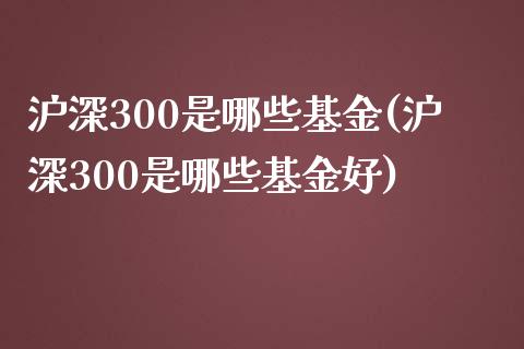 沪深300是哪些基金(沪深300是哪些基金好)_https://www.yunyouns.com_股指期货_第1张