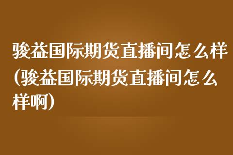 骏益国际期货直播间怎么样(骏益国际期货直播间怎么样啊)_https://www.yunyouns.com_恒生指数_第1张