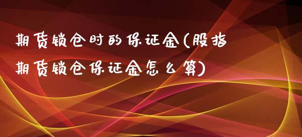 期货锁仓时的保证金(股指期货锁仓保证金怎么算)_https://www.yunyouns.com_期货直播_第1张