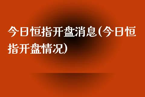 今日恒指开盘消息(今日恒指开盘情况)_https://www.yunyouns.com_恒生指数_第1张