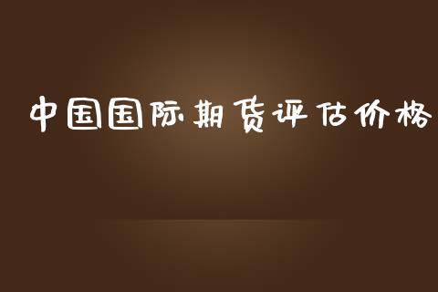 中国国际期货评估价格_https://www.yunyouns.com_期货行情_第1张