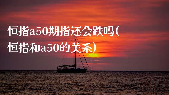 恒指a50期指还会跌吗(恒指和a50的关系)_https://www.yunyouns.com_恒生指数_第1张