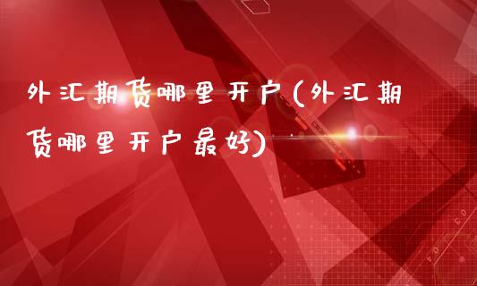 外汇期货哪里开户(外汇期货哪里开户最好)_https://www.yunyouns.com_期货直播_第1张