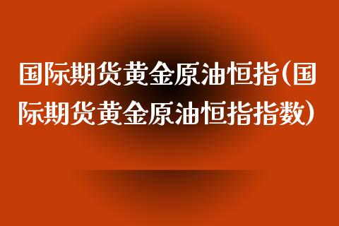 国际期货黄金原油恒指(国际期货黄金原油恒指指数)_https://www.yunyouns.com_恒生指数_第1张