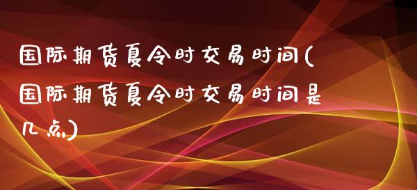 国际期货夏令时交易时间(国际期货夏令时交易时间是几点)_https://www.yunyouns.com_股指期货_第1张